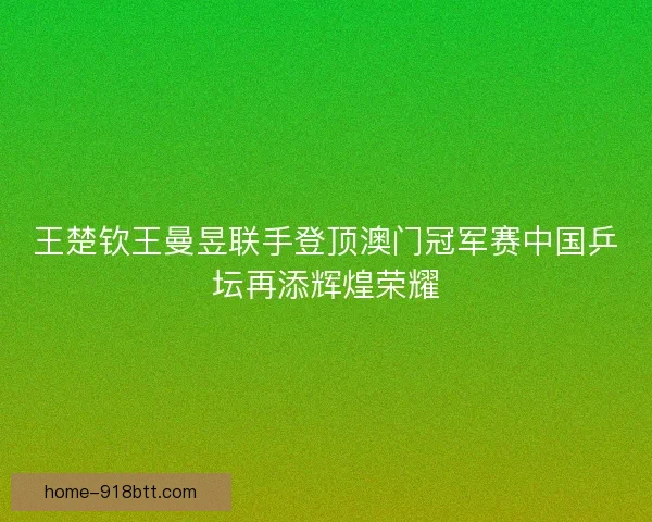 王楚钦王曼昱联手登顶澳门冠军赛中国乒坛再添辉煌荣耀