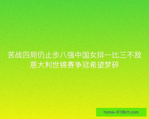 苦战四局仍止步八强中国女排一比三不敌意大利世锦赛争冠希望梦碎