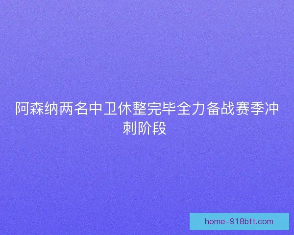 阿森纳两名中卫休整完毕全力备战赛季冲刺阶段 
