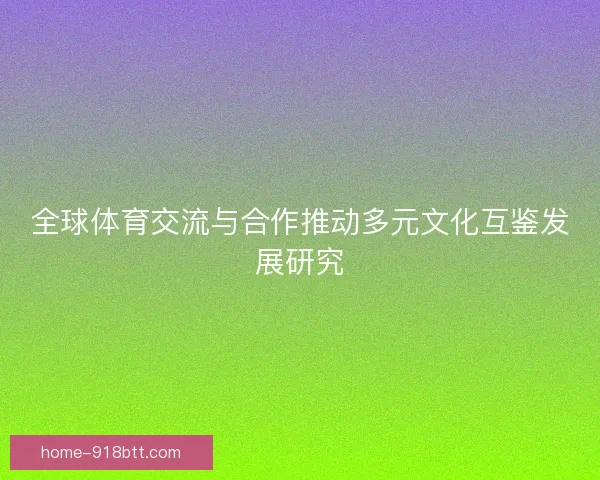 全球体育交流与合作推动多元文化互鉴发展研究