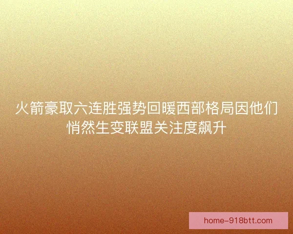 火箭豪取六连胜强势回暖西部格局因他们悄然生变联盟关注度飙升