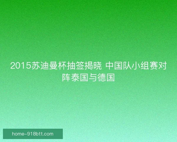 2015苏迪曼杯抽签揭晓 中国队小组赛对阵泰国与德国