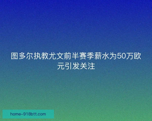 图多尔执教尤文前半赛季薪水为50万欧元引发关注